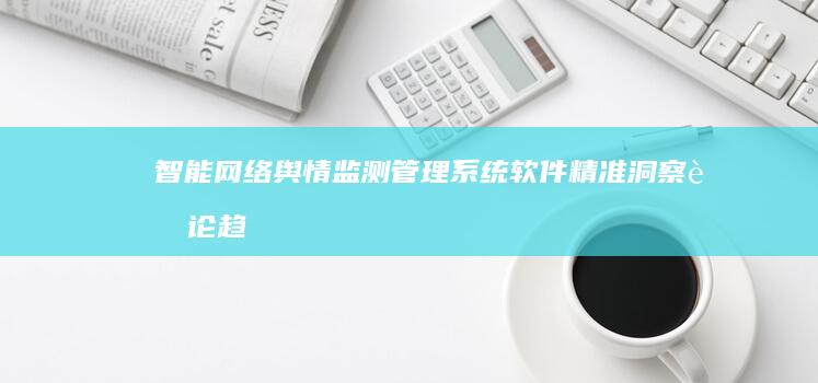 智能网络舆情监测管理系统软件：精准洞察舆论趋势