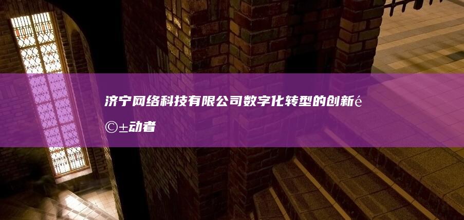 济宁网络科技有限公司：数字化转型的创新驱动者